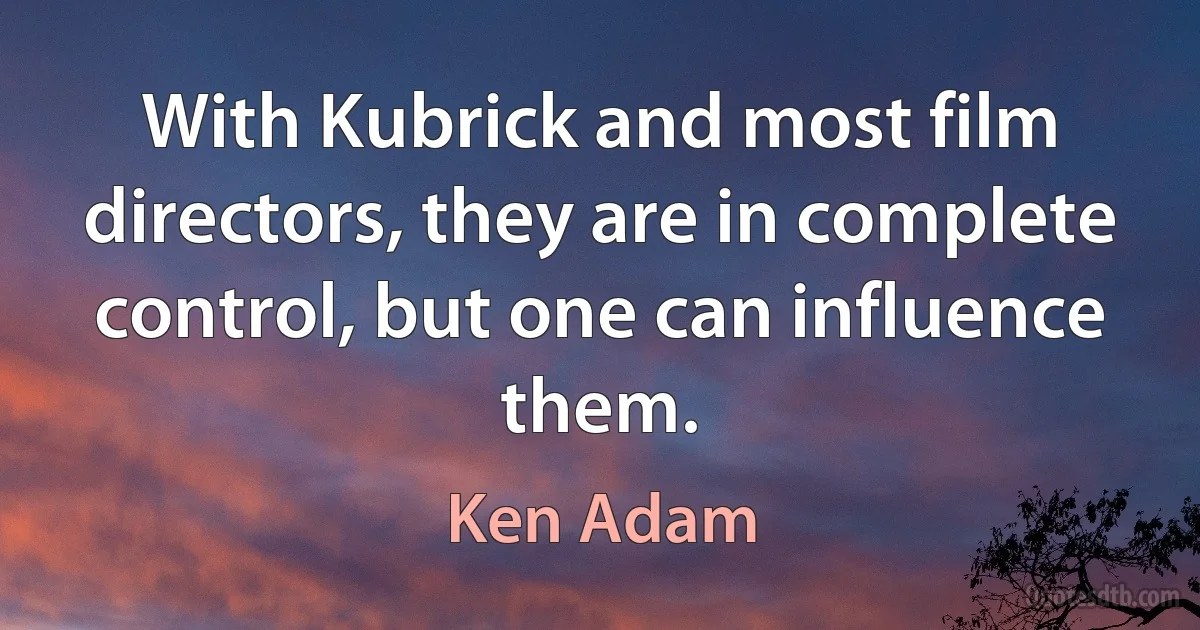 With Kubrick and most film directors, they are in complete control, but one can influence them. (Ken Adam)