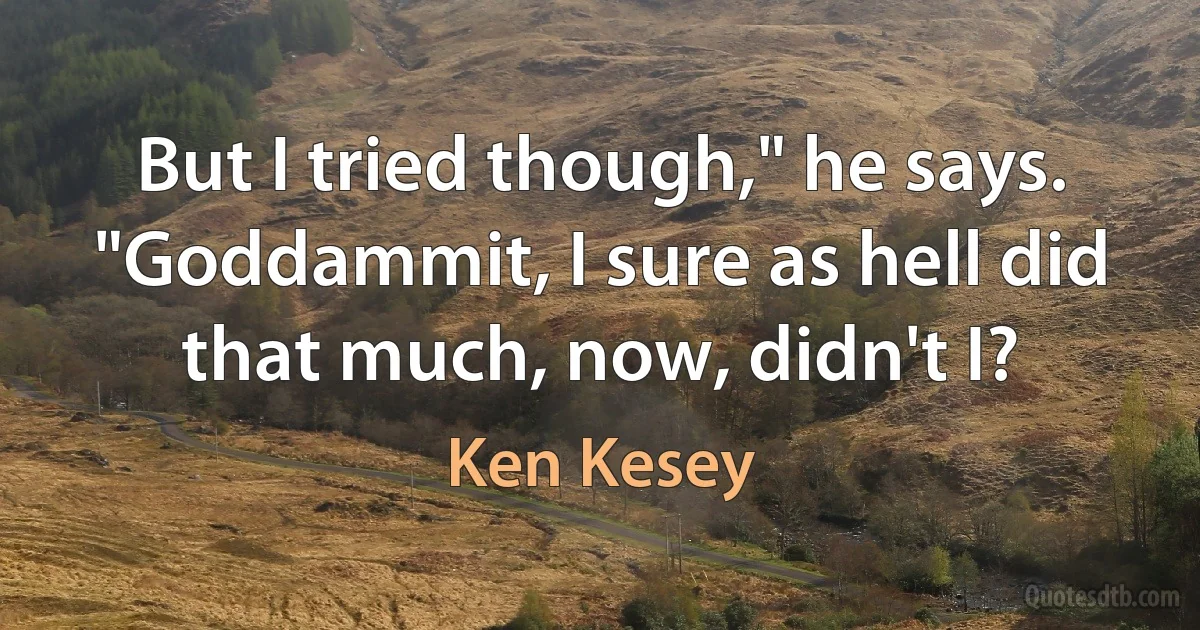 But I tried though," he says. "Goddammit, I sure as hell did that much, now, didn't I? (Ken Kesey)