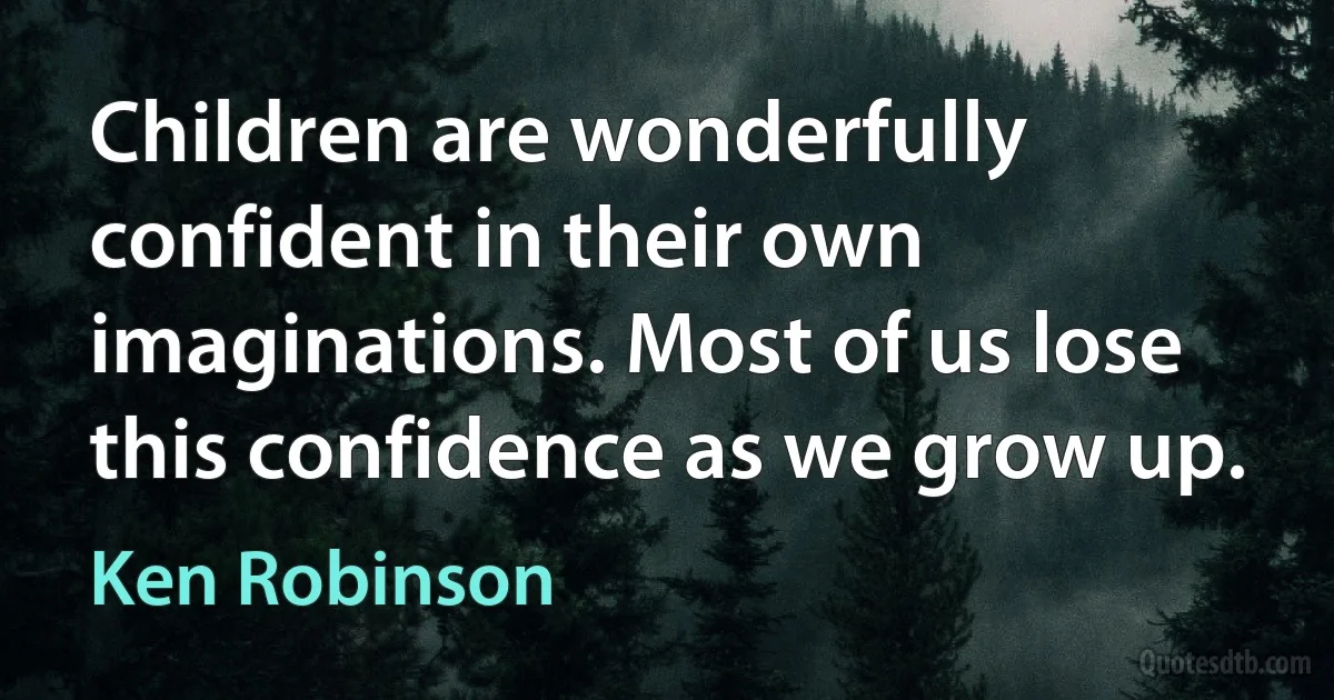 Children are wonderfully confident in their own imaginations. Most of us lose this confidence as we grow up. (Ken Robinson)