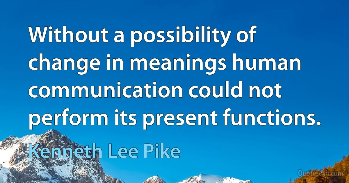 Without a possibility of change in meanings human communication could not perform its present functions. (Kenneth Lee Pike)