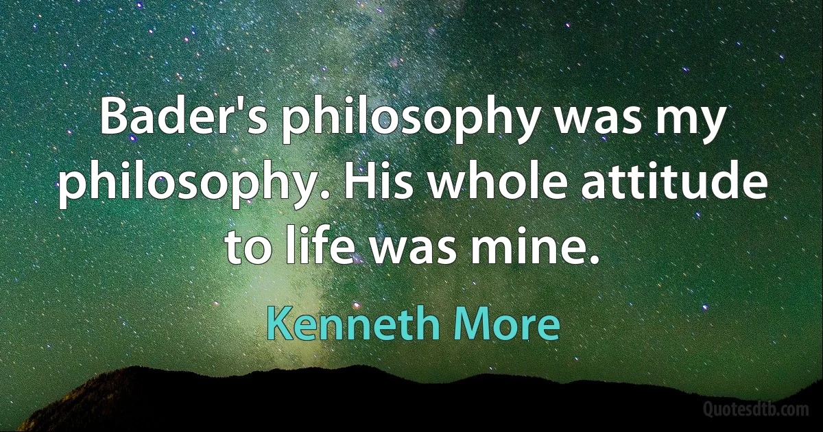 Bader's philosophy was my philosophy. His whole attitude to life was mine. (Kenneth More)