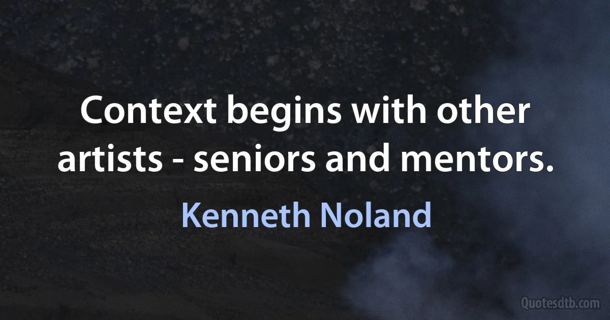 Context begins with other artists - seniors and mentors. (Kenneth Noland)