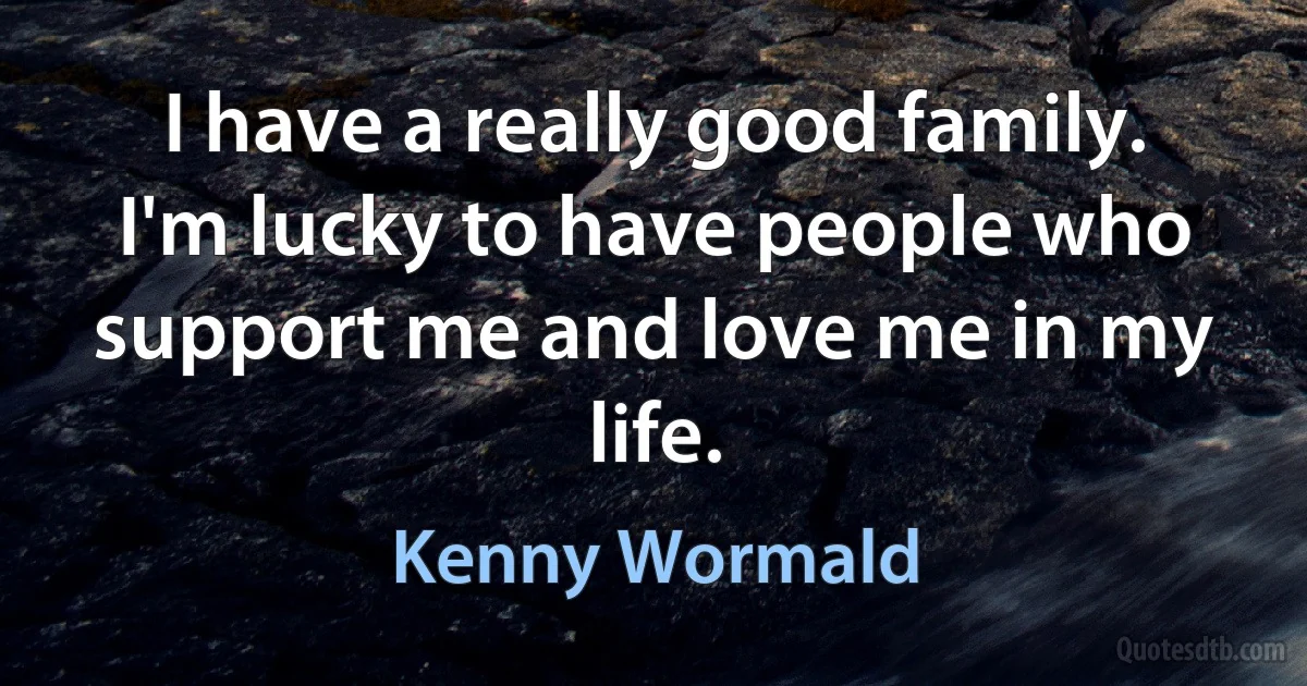 I have a really good family. I'm lucky to have people who support me and love me in my life. (Kenny Wormald)