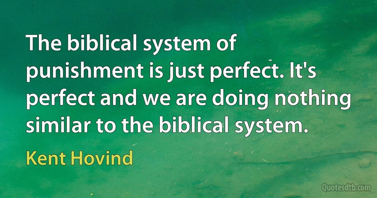 The biblical system of punishment is just perfect. It's perfect and we are doing nothing similar to the biblical system. (Kent Hovind)