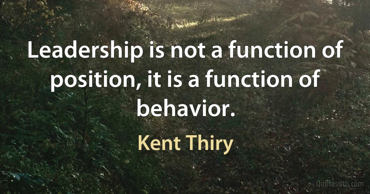 Leadership is not a function of position, it is a function of behavior. (Kent Thiry)