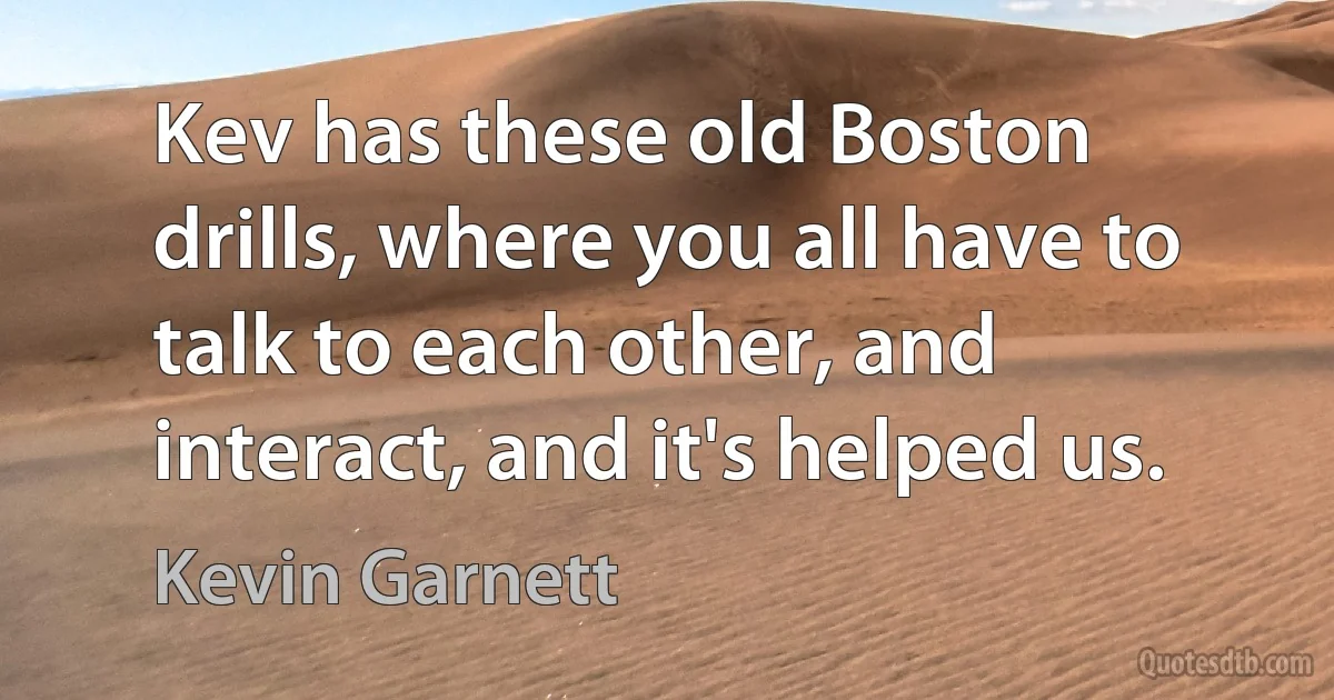 Kev has these old Boston drills, where you all have to talk to each other, and interact, and it's helped us. (Kevin Garnett)