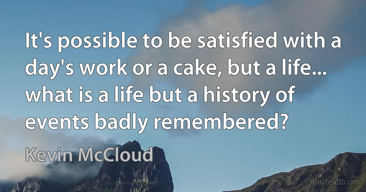 It's possible to be satisfied with a day's work or a cake, but a life... what is a life but a history of events badly remembered? (Kevin McCloud)