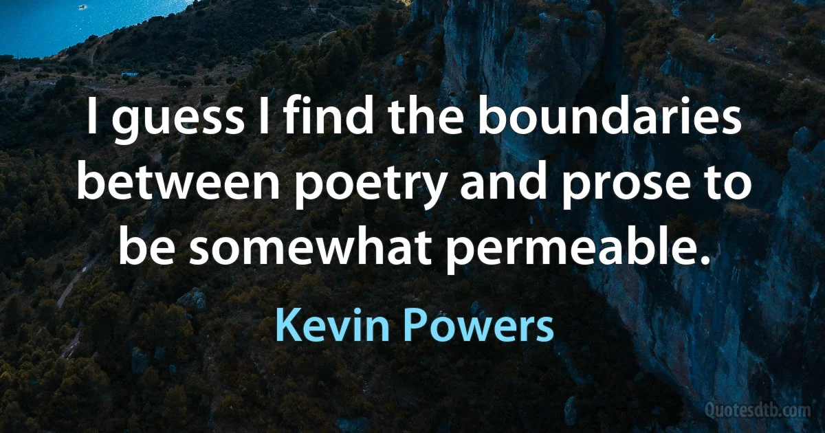 I guess I find the boundaries between poetry and prose to be somewhat permeable. (Kevin Powers)