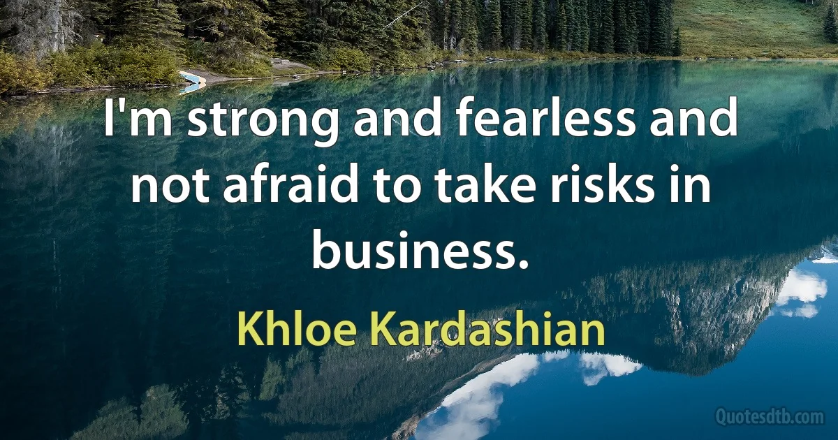 I'm strong and fearless and not afraid to take risks in business. (Khloe Kardashian)