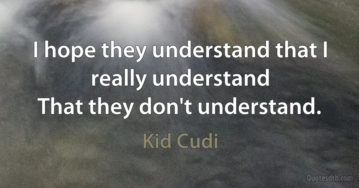 I hope they understand that I really understand
That they don't understand. (Kid Cudi)