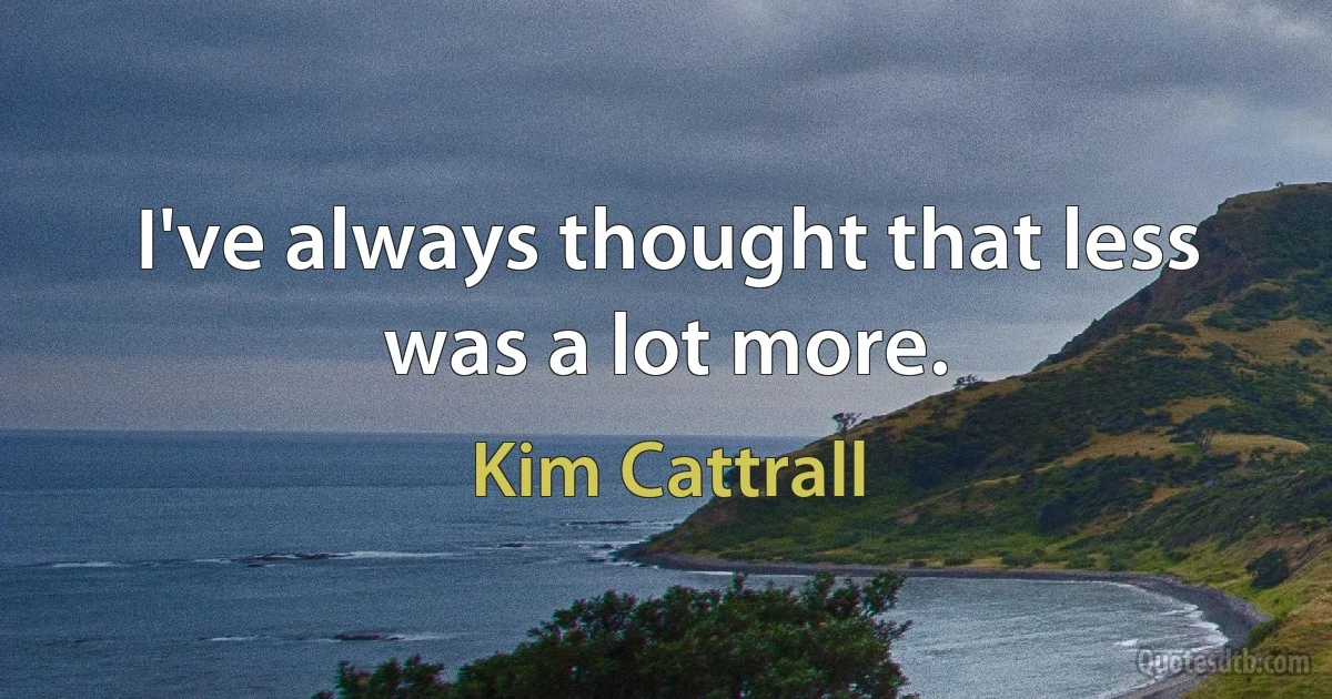 I've always thought that less was a lot more. (Kim Cattrall)