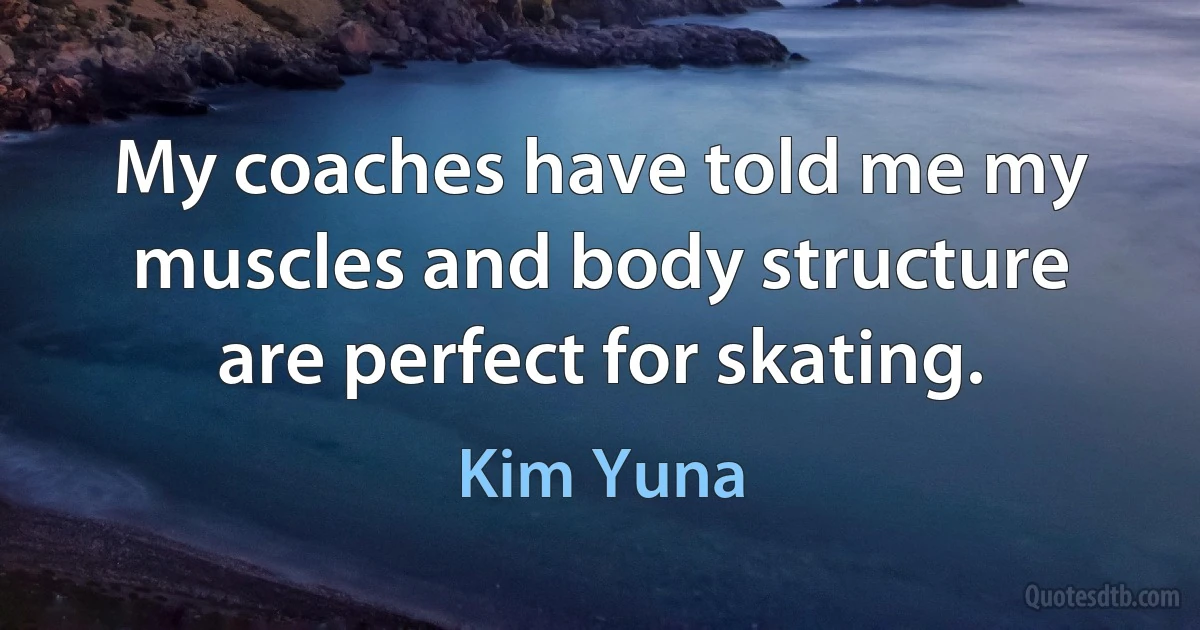 My coaches have told me my muscles and body structure are perfect for skating. (Kim Yuna)