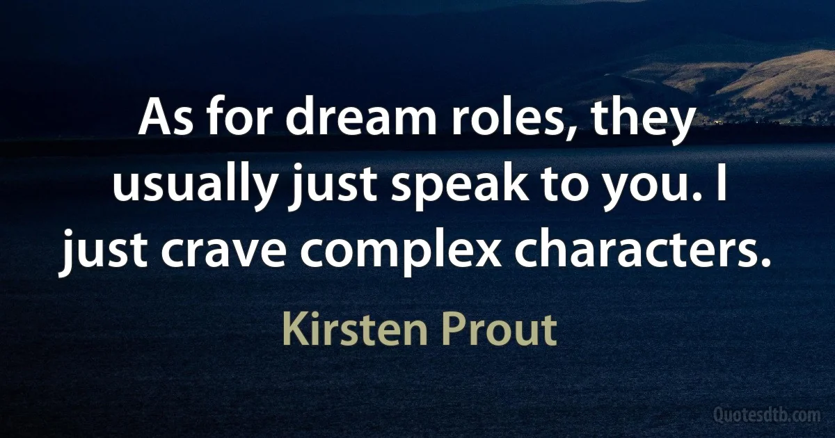 As for dream roles, they usually just speak to you. I just crave complex characters. (Kirsten Prout)