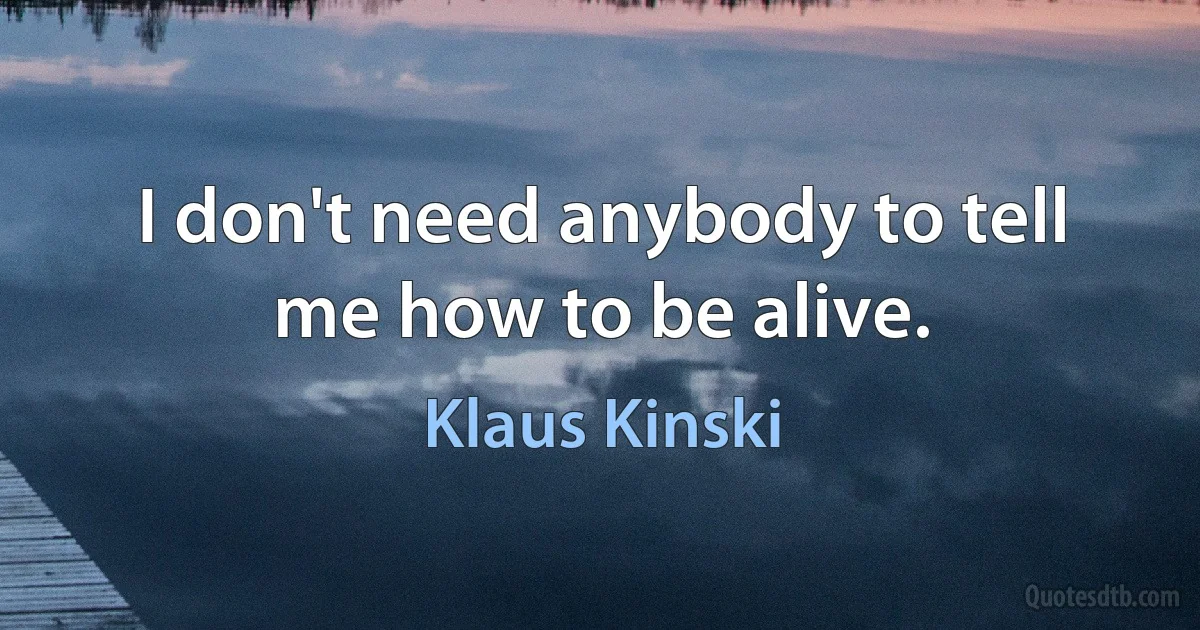 I don't need anybody to tell me how to be alive. (Klaus Kinski)