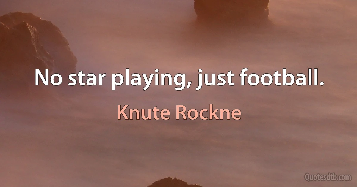 No star playing, just football. (Knute Rockne)