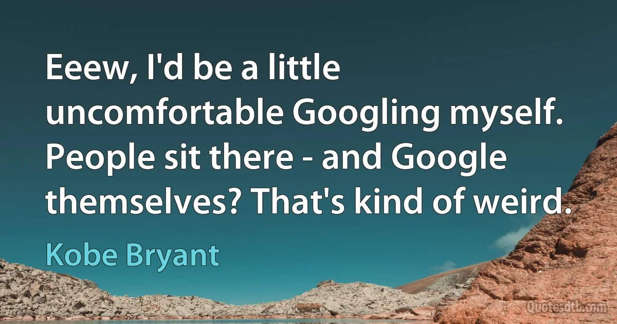 Eeew, I'd be a little uncomfortable Googling myself. People sit there - and Google themselves? That's kind of weird. (Kobe Bryant)