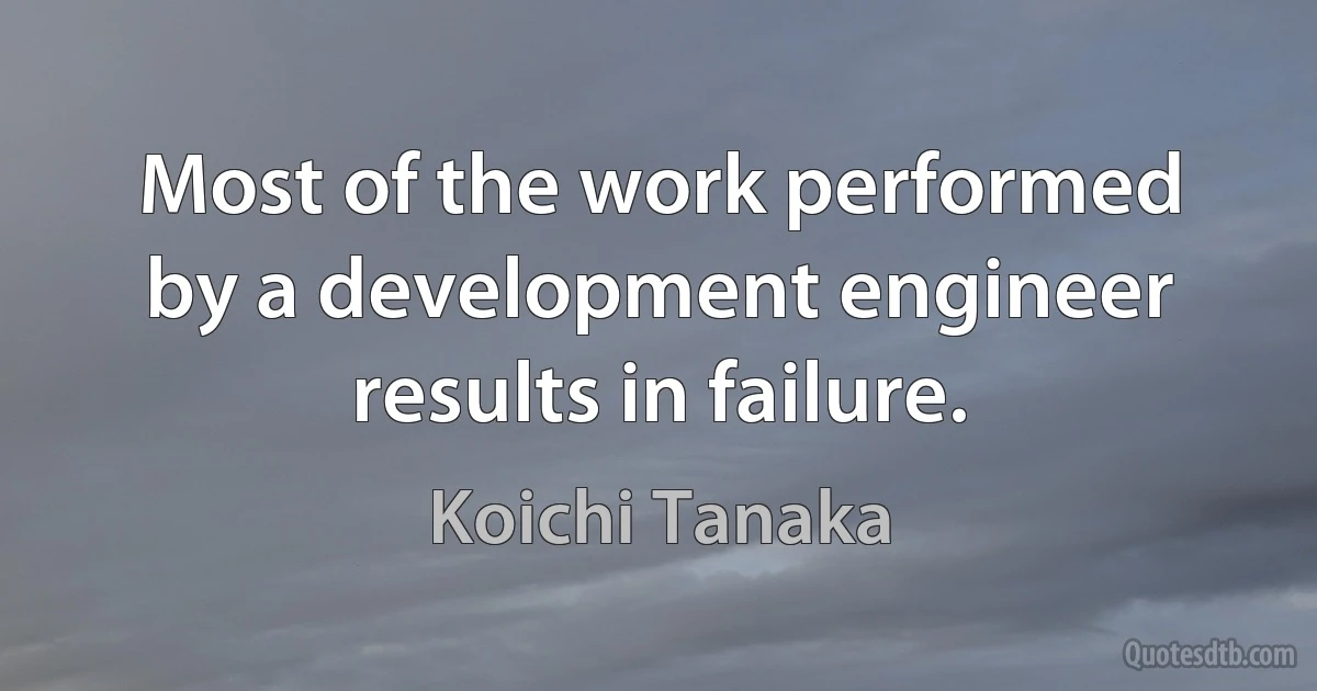 Most of the work performed by a development engineer results in failure. (Koichi Tanaka)