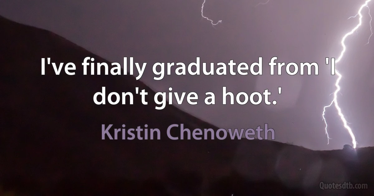 I've finally graduated from 'I don't give a hoot.' (Kristin Chenoweth)