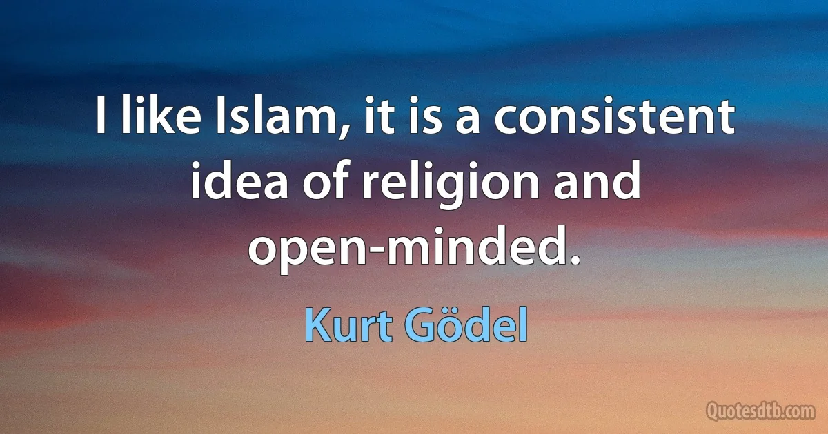 I like Islam, it is a consistent idea of religion and open-minded. (Kurt Gödel)