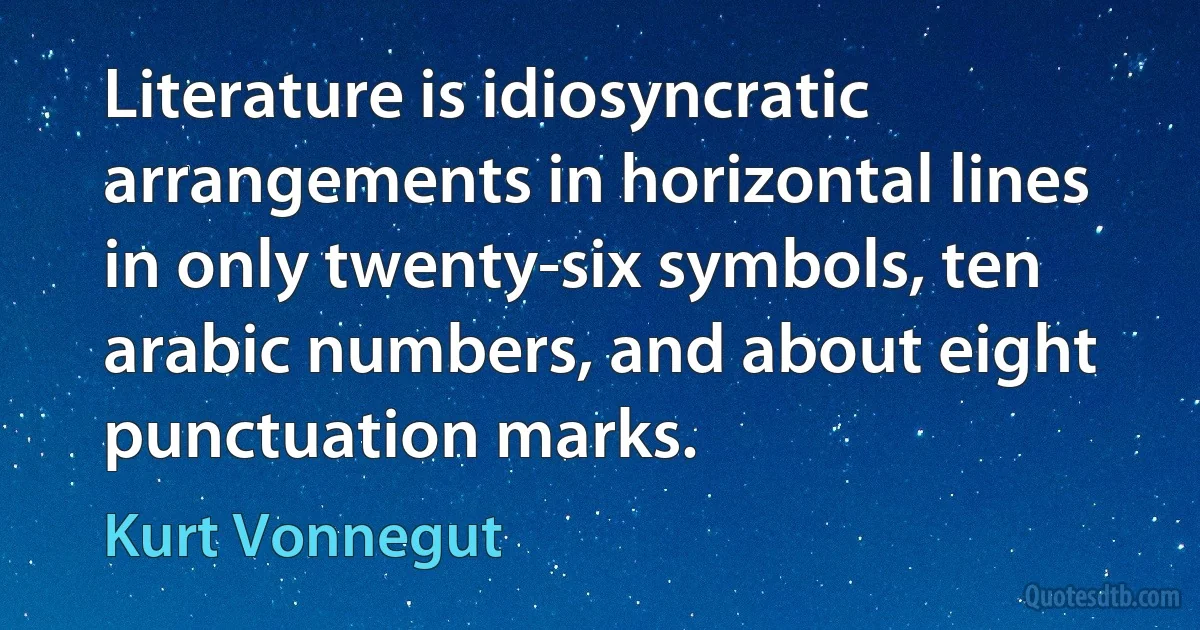 Literature is idiosyncratic arrangements in horizontal lines in only twenty-six symbols, ten arabic numbers, and about eight punctuation marks. (Kurt Vonnegut)