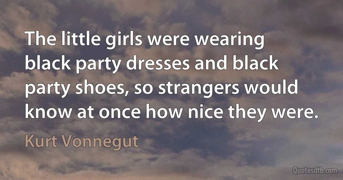 The little girls were wearing black party dresses and black party shoes, so strangers would know at once how nice they were. (Kurt Vonnegut)