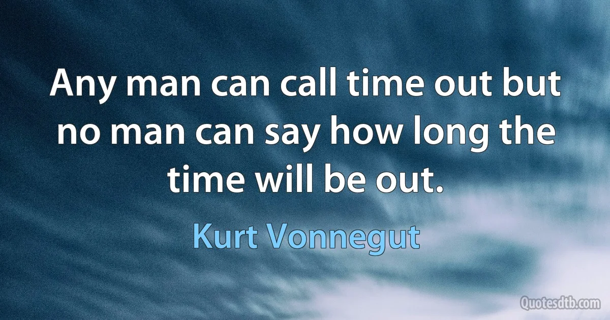 Any man can call time out but no man can say how long the time will be out. (Kurt Vonnegut)