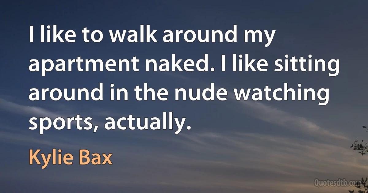 I like to walk around my apartment naked. I like sitting around in the nude watching sports, actually. (Kylie Bax)