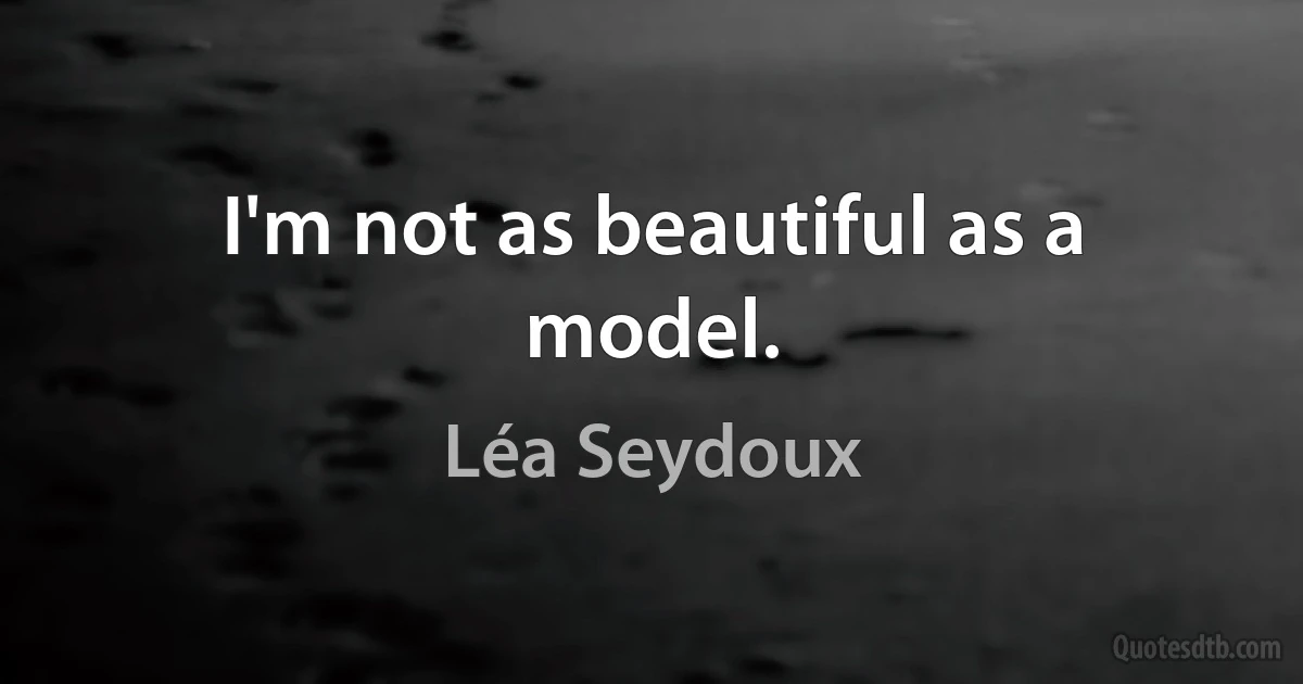 I'm not as beautiful as a model. (Léa Seydoux)