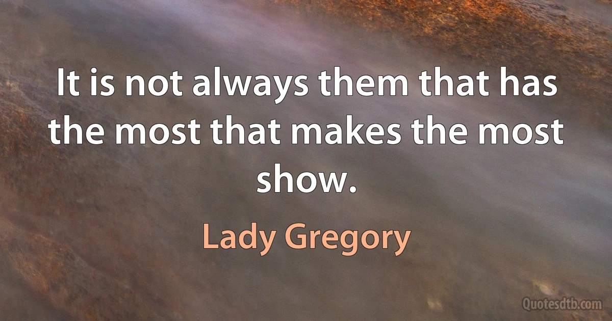 It is not always them that has the most that makes the most show. (Lady Gregory)