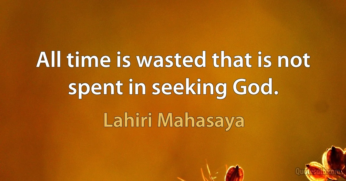 All time is wasted that is not spent in seeking God. (Lahiri Mahasaya)