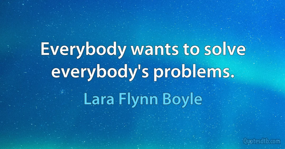 Everybody wants to solve everybody's problems. (Lara Flynn Boyle)