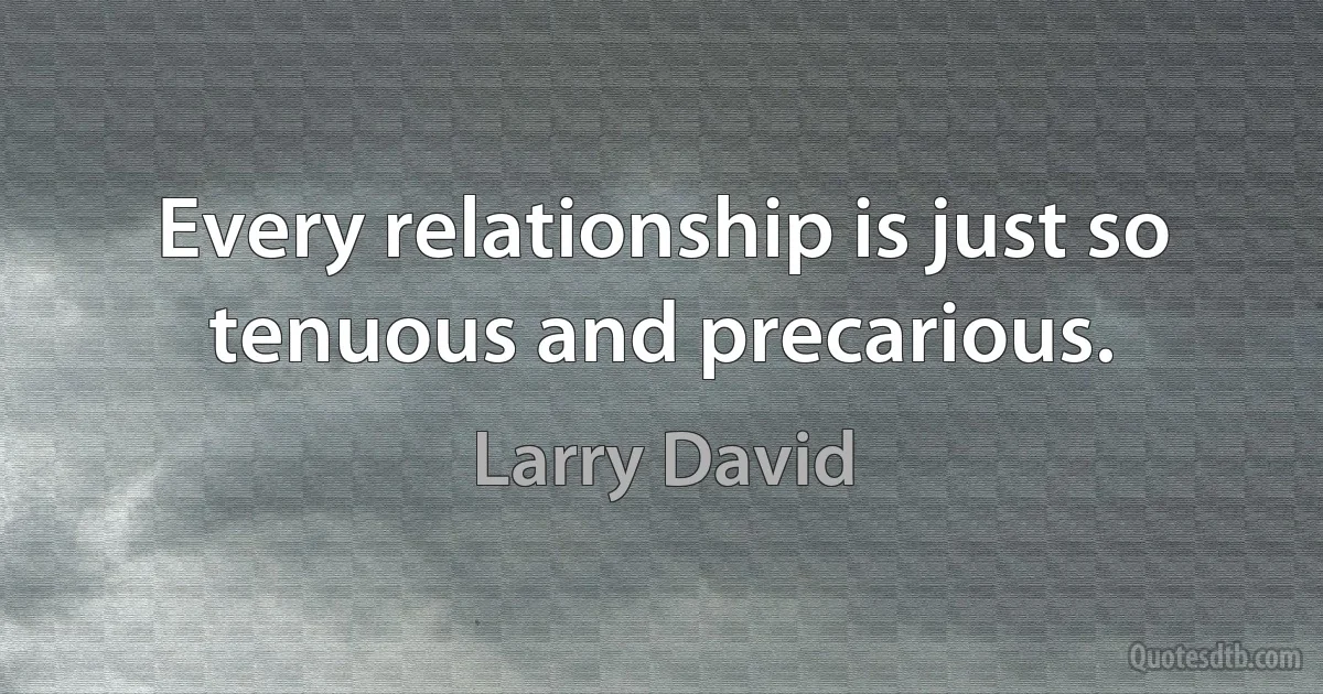 Every relationship is just so tenuous and precarious. (Larry David)