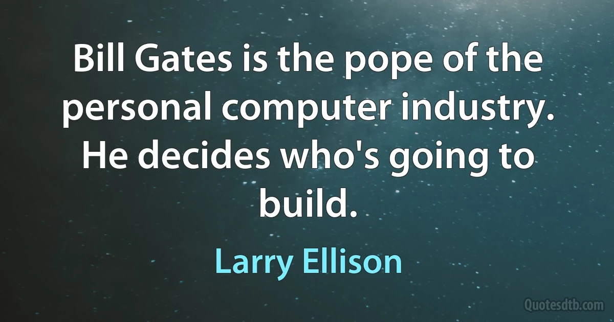 Bill Gates is the pope of the personal computer industry. He decides who's going to build. (Larry Ellison)