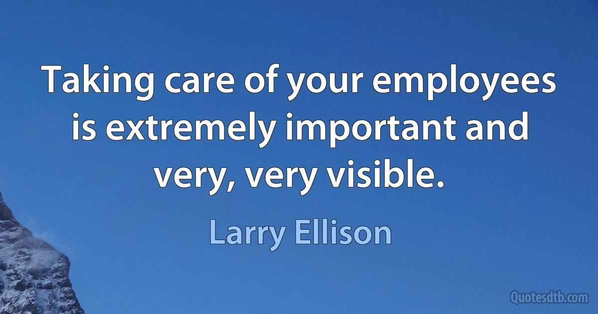 Taking care of your employees is extremely important and very, very visible. (Larry Ellison)