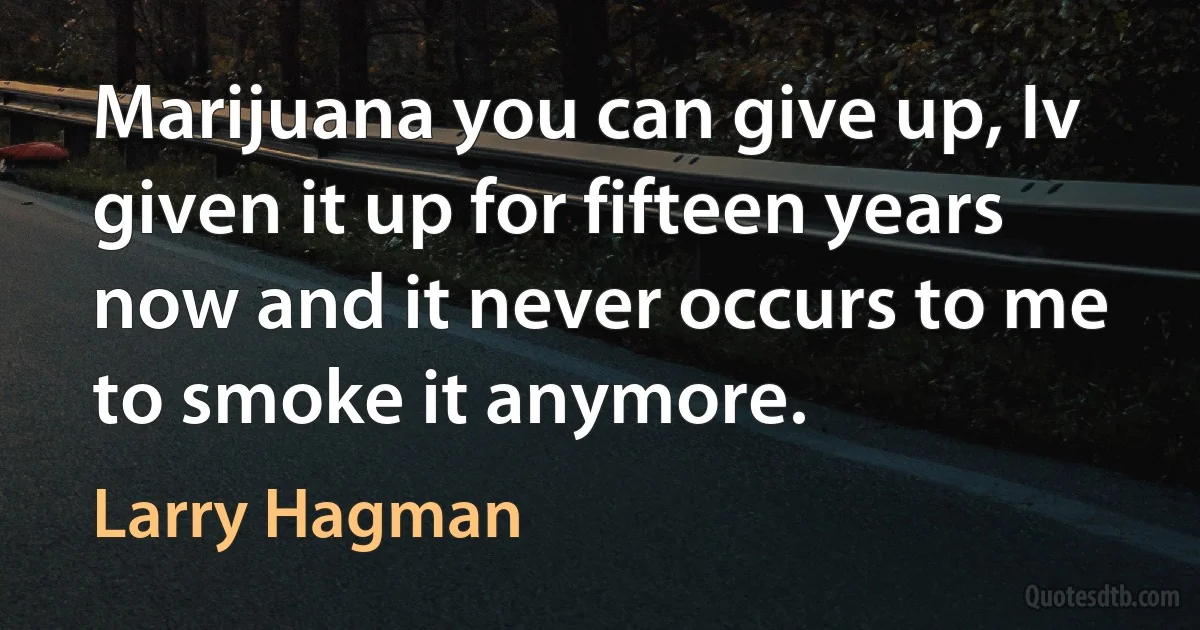 Marijuana you can give up, Iv given it up for fifteen years now and it never occurs to me to smoke it anymore. (Larry Hagman)