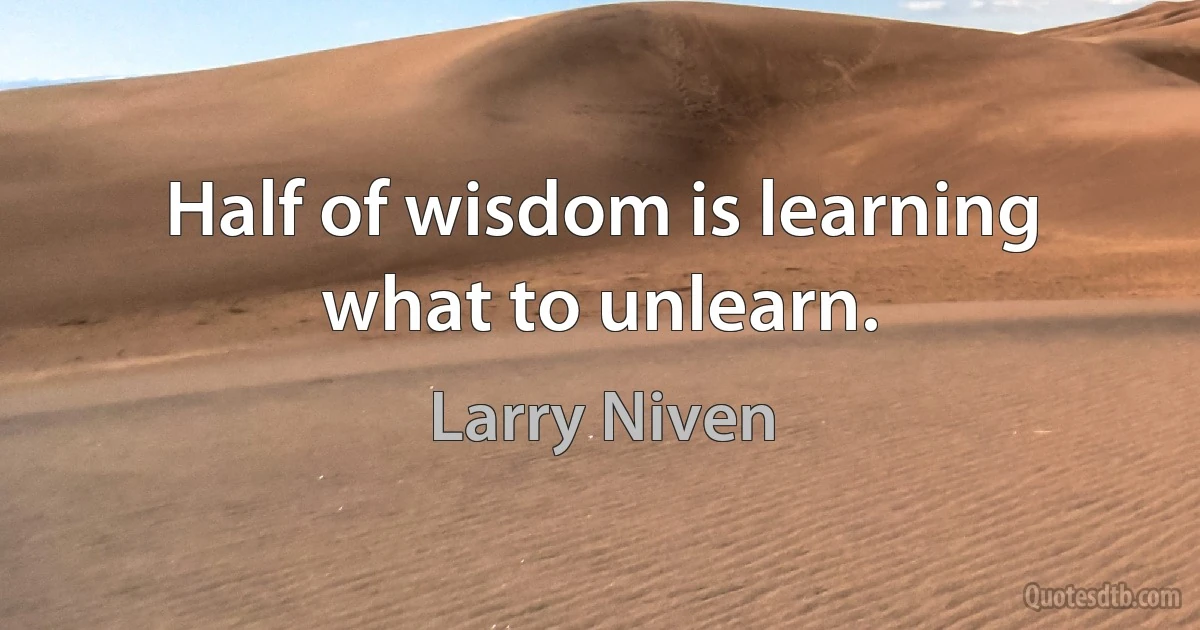 Half of wisdom is learning what to unlearn. (Larry Niven)