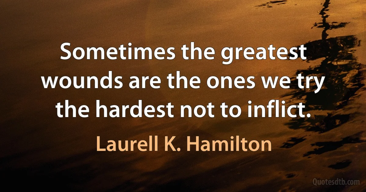 Sometimes the greatest wounds are the ones we try the hardest not to inflict. (Laurell K. Hamilton)