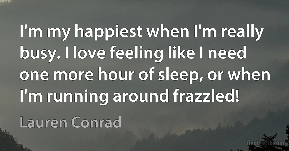 I'm my happiest when I'm really busy. I love feeling like I need one more hour of sleep, or when I'm running around frazzled! (Lauren Conrad)