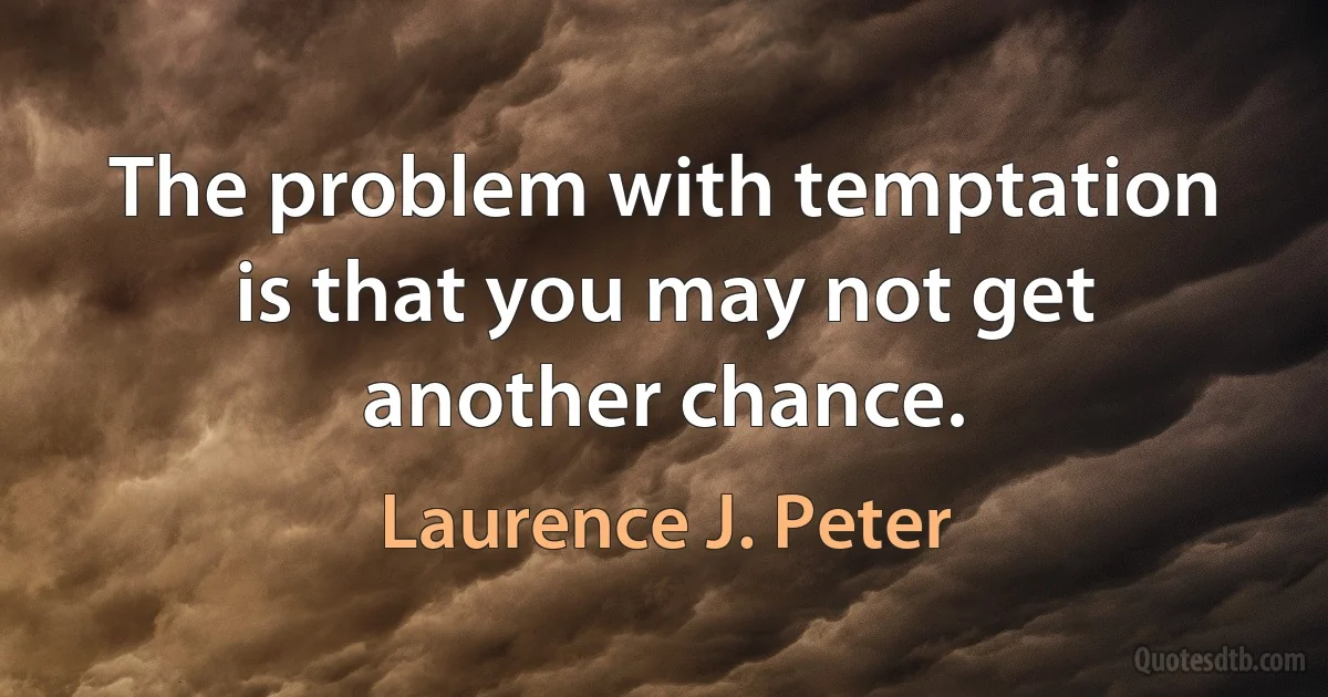 The problem with temptation is that you may not get another chance. (Laurence J. Peter)