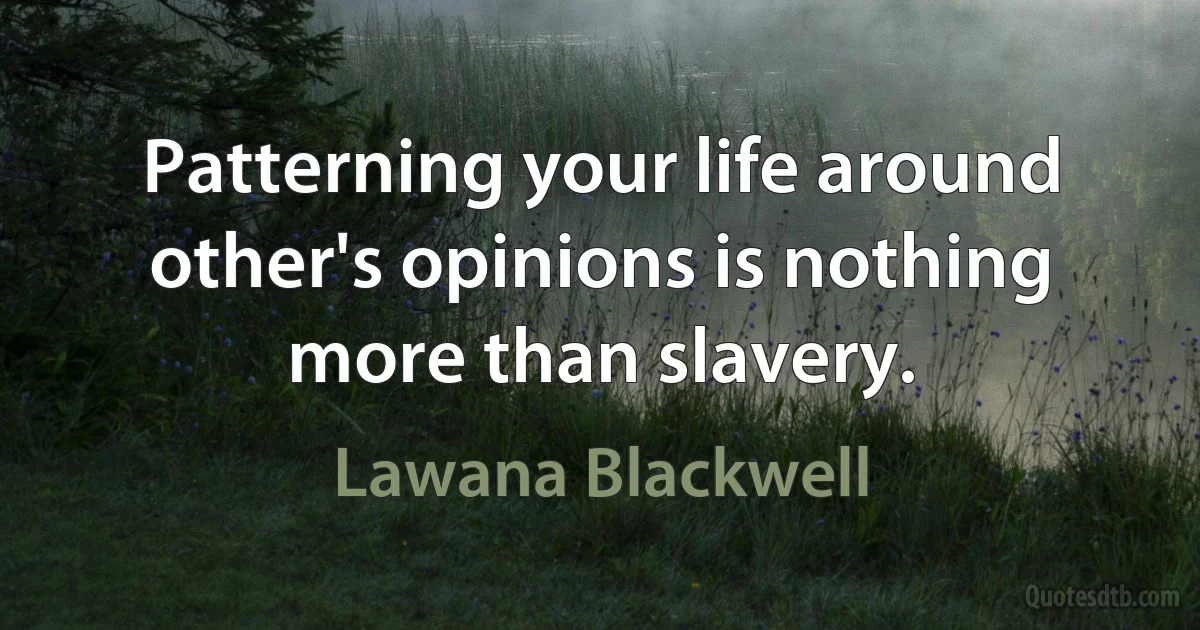 Patterning your life around other's opinions is nothing more than slavery. (Lawana Blackwell)