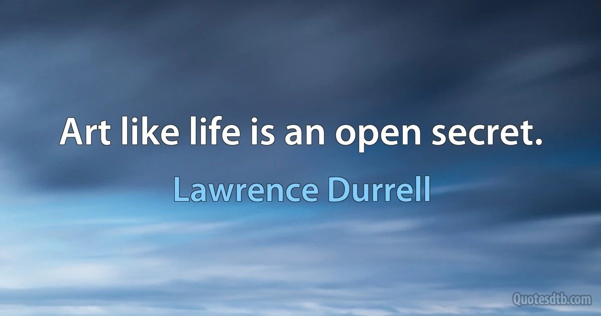 Art like life is an open secret. (Lawrence Durrell)