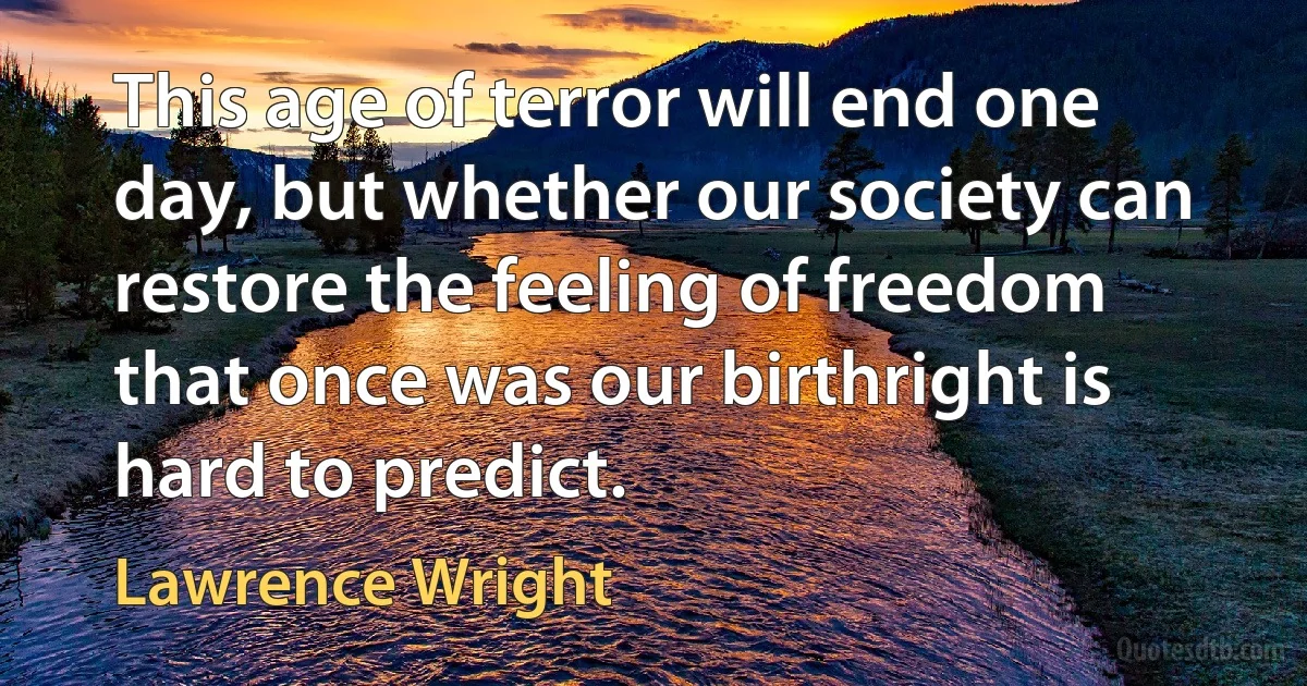 This age of terror will end one day, but whether our society can restore the feeling of freedom that once was our birthright is hard to predict. (Lawrence Wright)