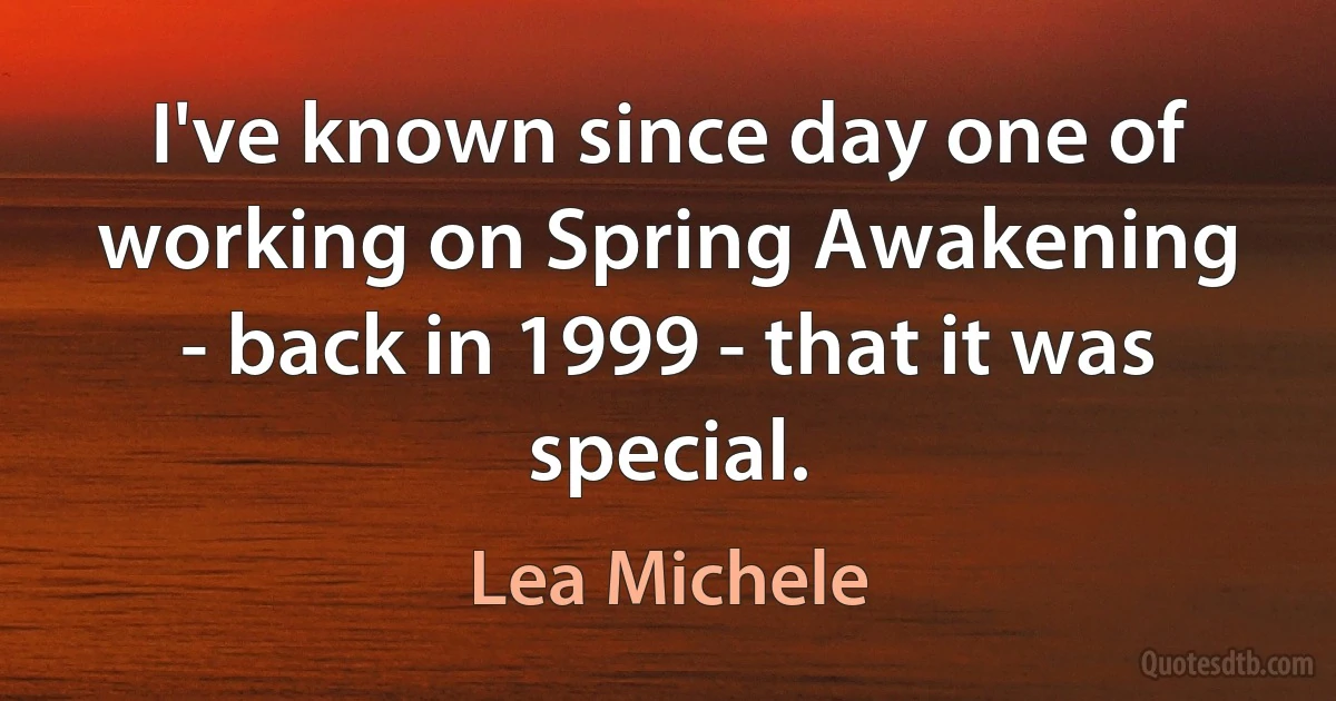 I've known since day one of working on Spring Awakening - back in 1999 - that it was special. (Lea Michele)