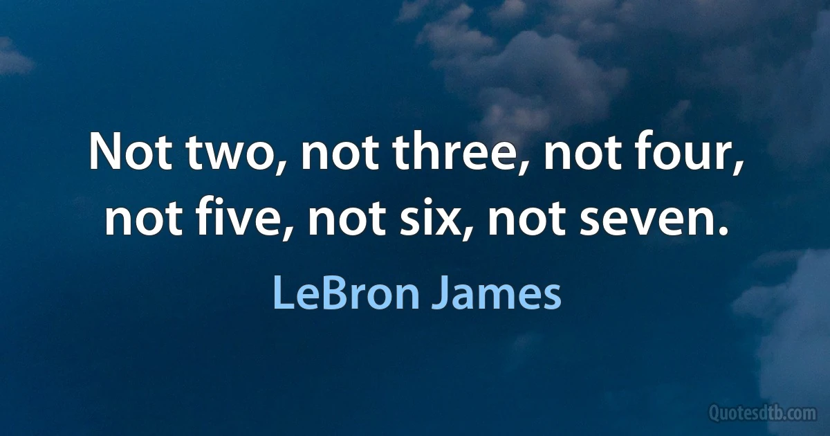 Not two, not three, not four, not five, not six, not seven. (LeBron James)