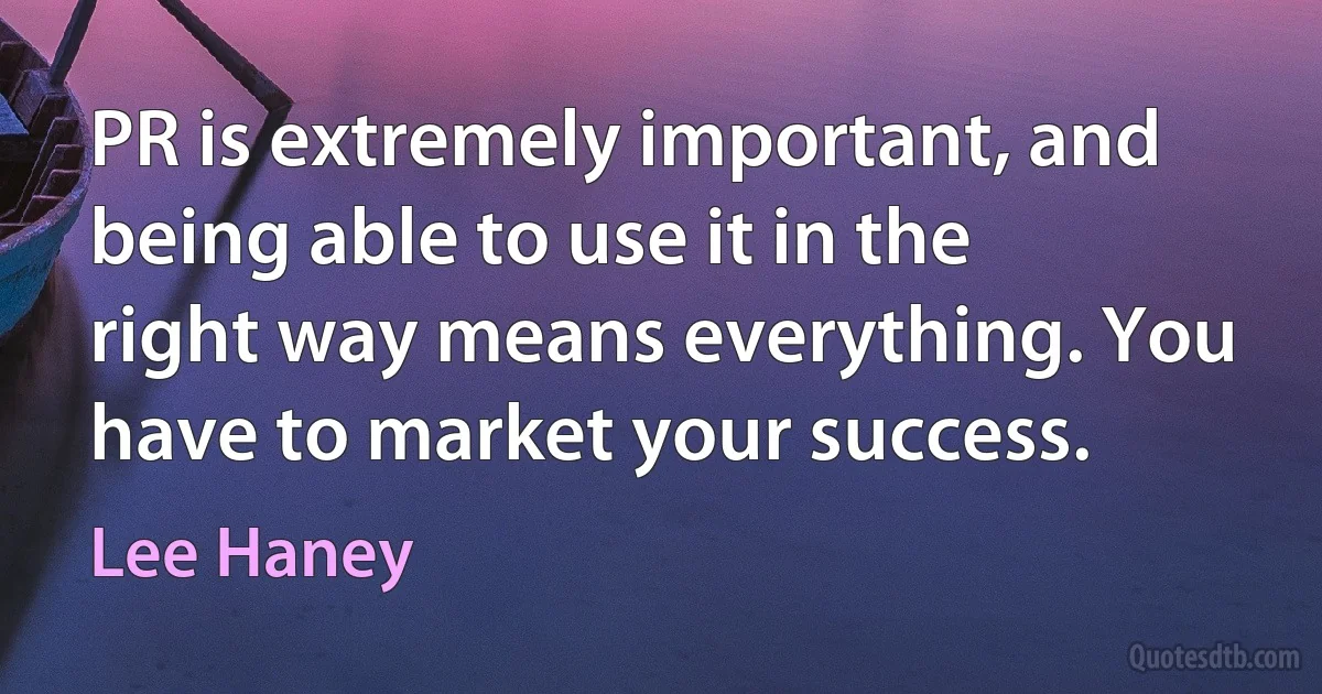 PR is extremely important, and being able to use it in the right way means everything. You have to market your success. (Lee Haney)