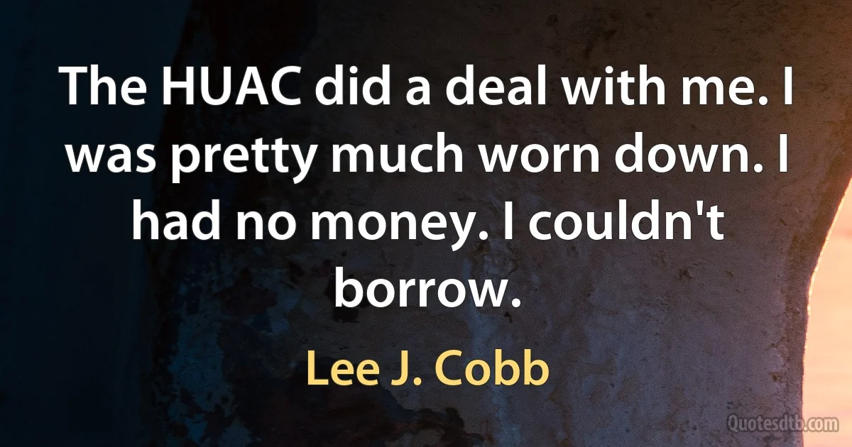 The HUAC did a deal with me. I was pretty much worn down. I had no money. I couldn't borrow. (Lee J. Cobb)