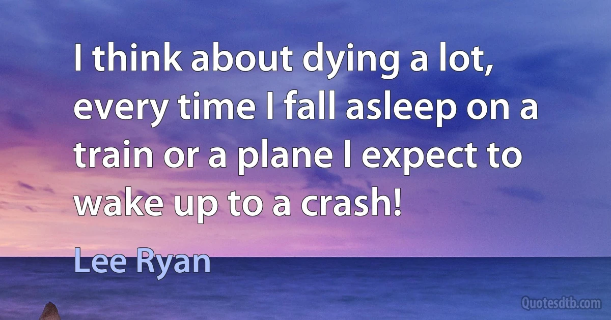 I think about dying a lot, every time I fall asleep on a train or a plane I expect to wake up to a crash! (Lee Ryan)