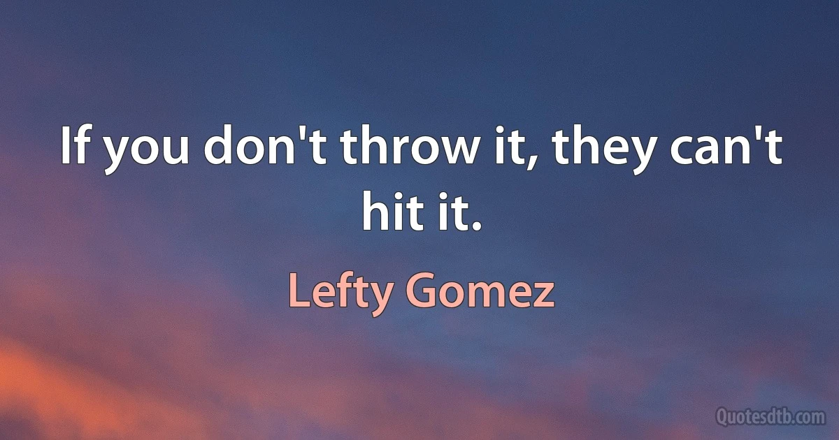 If you don't throw it, they can't hit it. (Lefty Gomez)