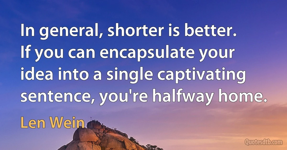 In general, shorter is better. If you can encapsulate your idea into a single captivating sentence, you're halfway home. (Len Wein)