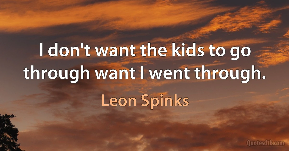 I don't want the kids to go through want I went through. (Leon Spinks)